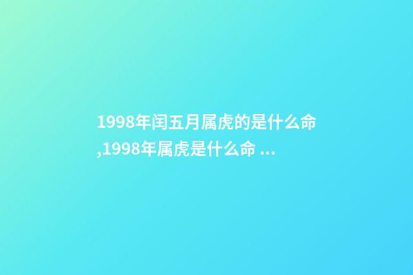 1998年闰五月属虎的是什么命,1998年属虎是什么命 98年闰五月属虎男的一生,属虎1998年五月17日出生的男孩命运-第1张-观点-玄机派